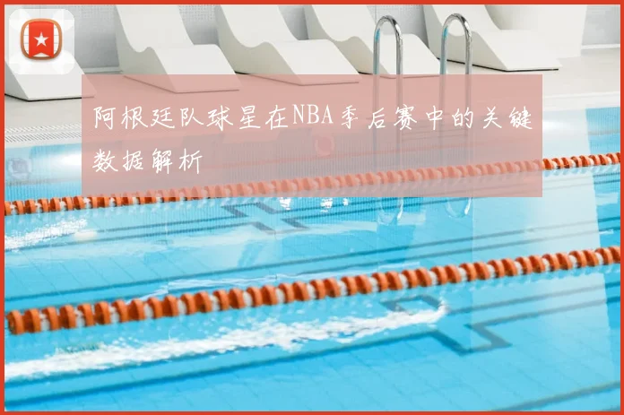 阿根廷队球星在NBA季后赛中的关键数据解析