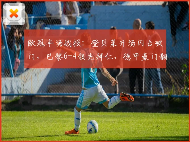 欧冠半场战报：登贝莱开场闪击破门，巴黎6-4领先拜仁，德甲豪门翻盘策略解析