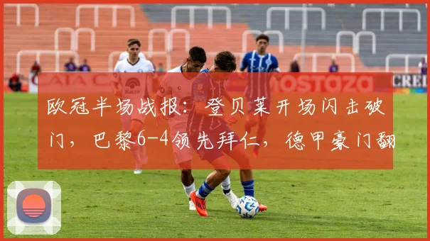 欧冠半场战报：登贝莱开场闪击破门，巴黎6-4领先拜仁，德甲豪门翻盘策略解析