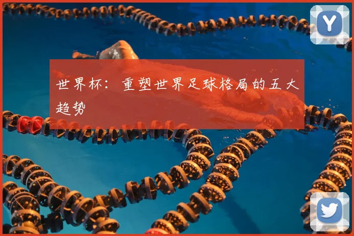 世界杯：重塑世界足球格局的五大趋势