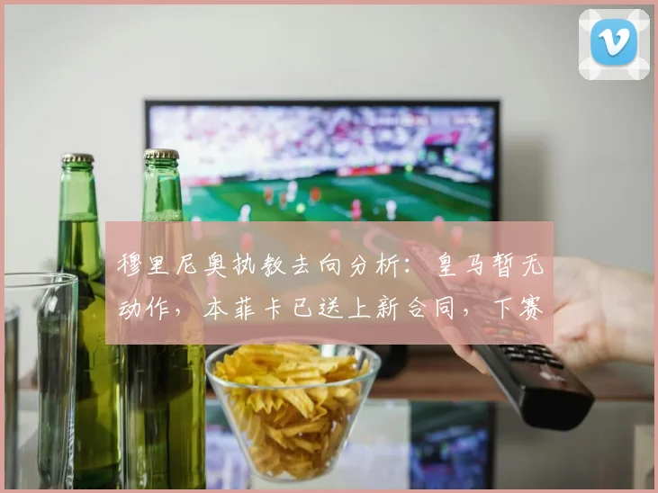 穆里尼奥执教去向分析：皇马暂无动作，本菲卡已送上新合同，下赛季悬念几何？
