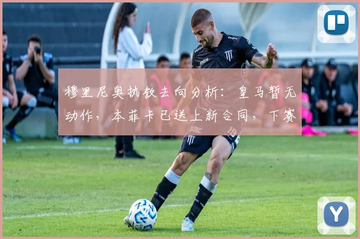 穆里尼奥执教去向分析：皇马暂无动作，本菲卡已送上新合同，下赛季悬念几何？