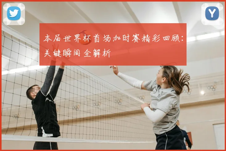 本届世界杯首场加时赛精彩回顾：关键瞬间全解析