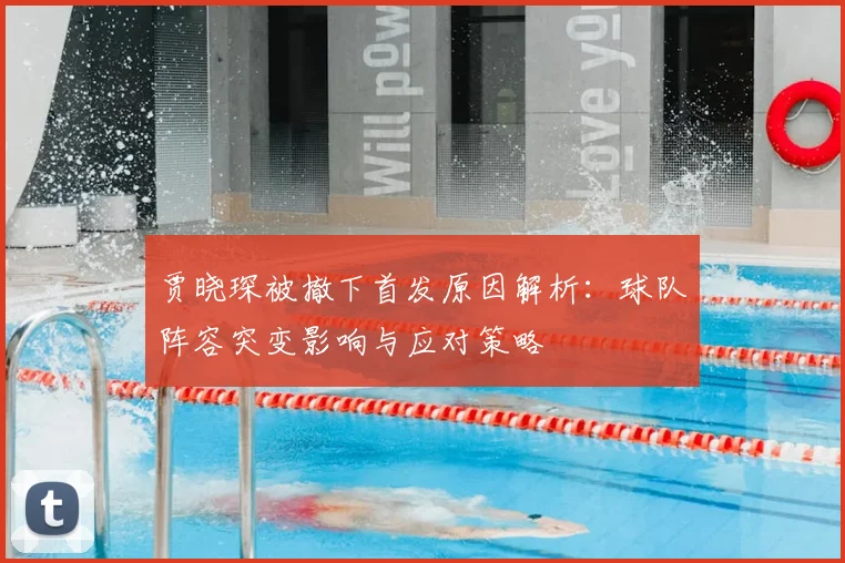 贾晓琛被撤下首发原因解析：球队阵容突变影响与应对策略