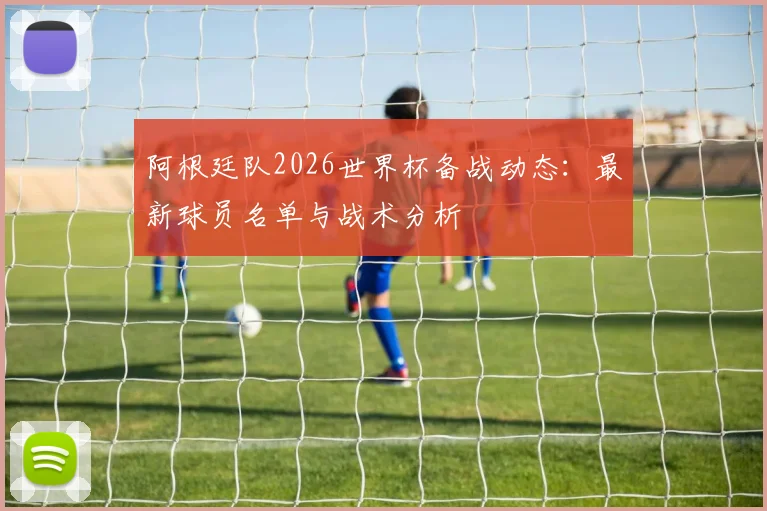 阿根廷队2026世界杯备战动态：最新球员名单与战术分析