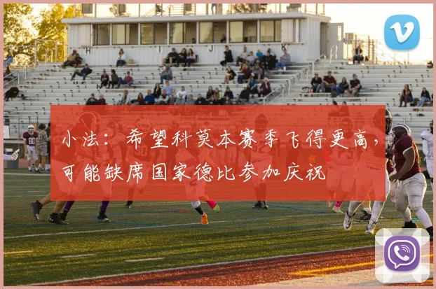 小法：希望科莫本赛季飞得更高，可能缺席国家德比参加庆祝