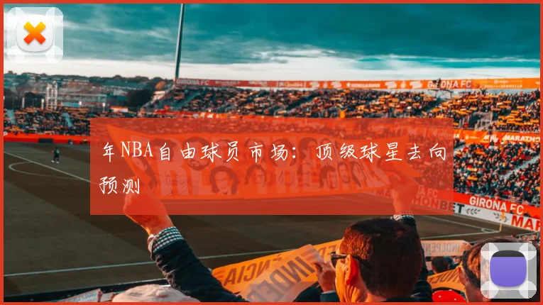 年NBA自由球员市场：顶级球星去向预测