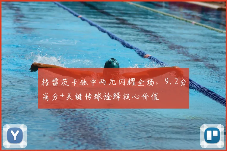 格雷茨卡独中两元闪耀全场，9.2分高分+关键传球诠释核心价值