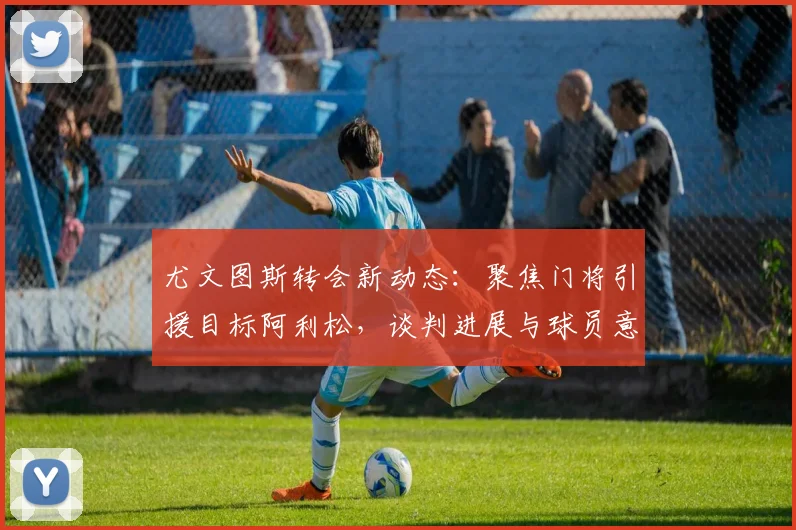 尤文图斯转会新动态：聚焦门将引援目标阿利松，谈判进展与球员意愿解析