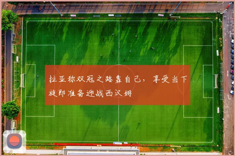 拉亚称双冠之路靠自己，享受当下旋即准备迎战西汉姆
