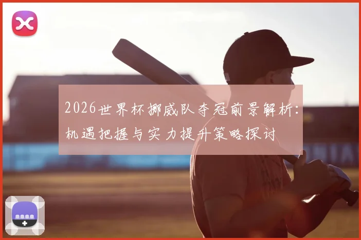 2026世界杯挪威队夺冠前景解析：机遇把握与实力提升策略探讨