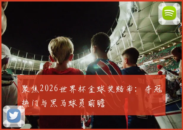 聚焦2026世界杯金球奖赔率：夺冠热门与黑马球员前瞻