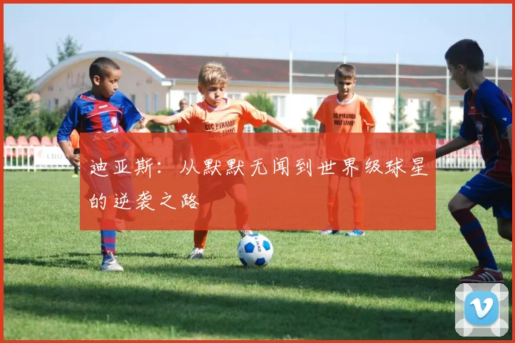 迪亚斯：从默默无闻到世界级球星的逆袭之路