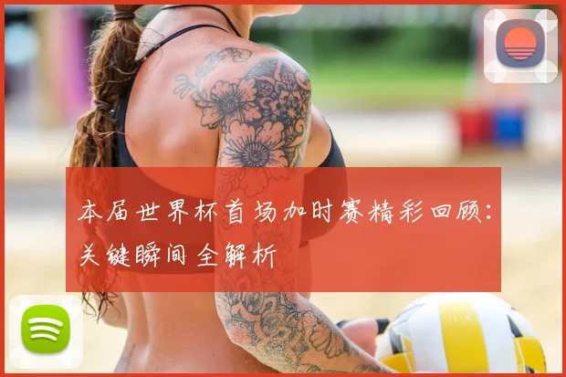 本届世界杯首场加时赛精彩回顾：关键瞬间全解析