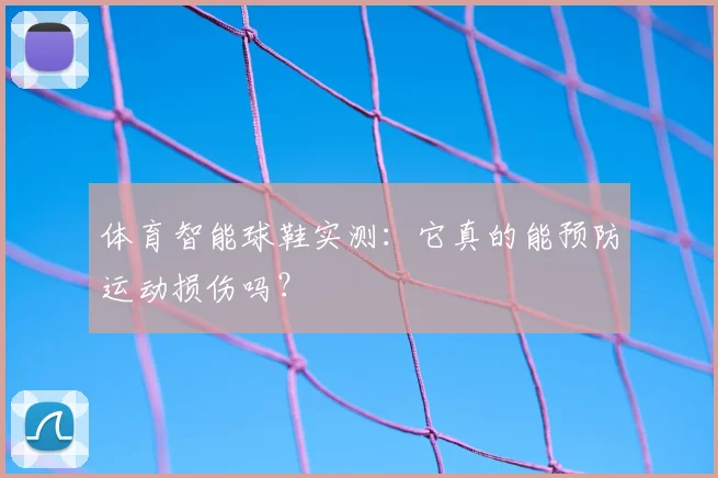 体育智能球鞋实测：它真的能预防运动损伤吗？