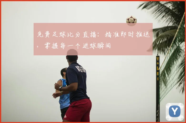 免费足球比分直播：精准即时推送，掌握每一个进球瞬间