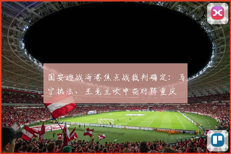 国安迎战海港焦点战裁判确定：马宁执法，王竞主吹申花对阵重庆