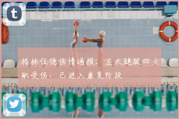 格林伍德伤情通报：左大腿股四头肌受伤，已进入康复阶段