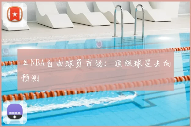 年NBA自由球员市场：顶级球星去向预测