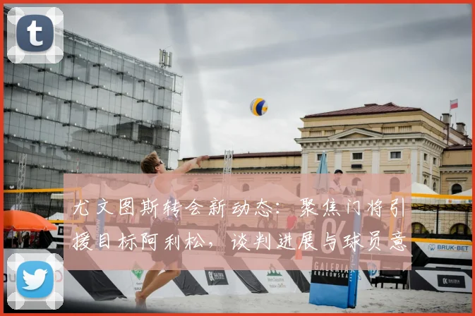 尤文图斯转会新动态：聚焦门将引援目标阿利松，谈判进展与球员意愿解析
