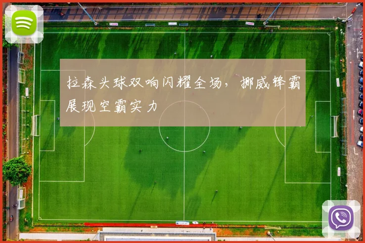 拉森头球双响闪耀全场，挪威锋霸展现空霸实力