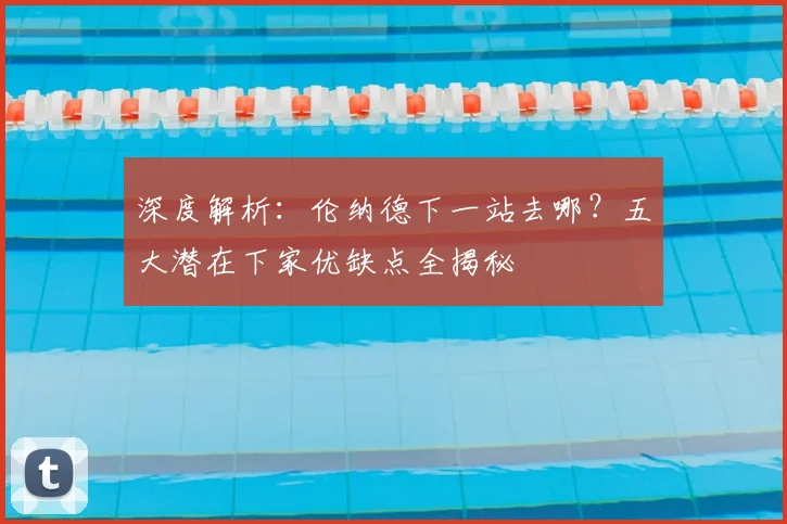 深度解析：伦纳德下一站去哪？五大潜在下家优缺点全揭秘
