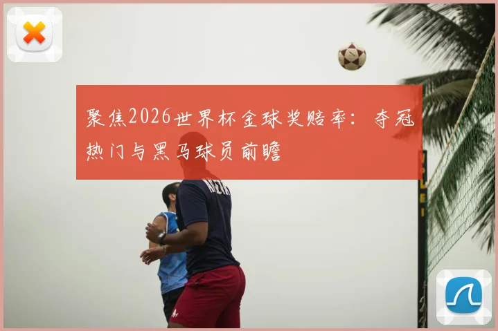 聚焦2026世界杯金球奖赔率:夺冠热门与黑马球员前瞻