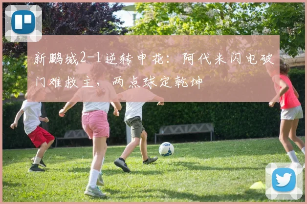 新鹏城2-1逆转申花：阿代米闪电破门难救主，两点球定乾坤