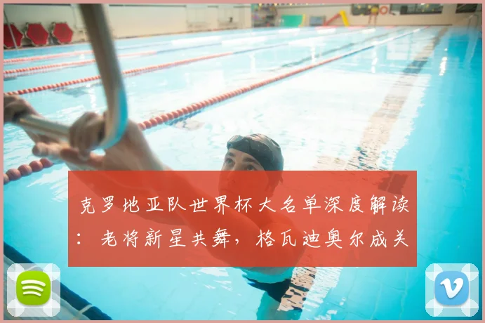 克罗地亚队世界杯大名单深度解读：老将新星共舞，格瓦迪奥尔成关键看点